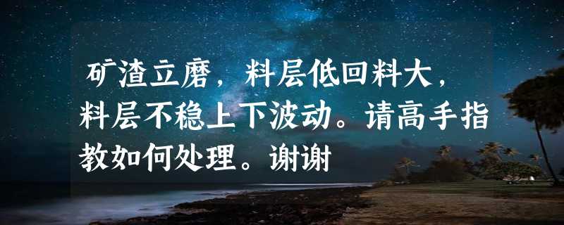 矿渣立磨，料层低回料大，料层不稳上下波动。请高手指教如何处理。谢谢