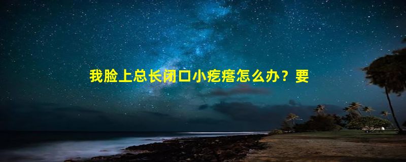 我脸上总长闭口小疙瘩怎么办？要用什么洗脸才能除掉？