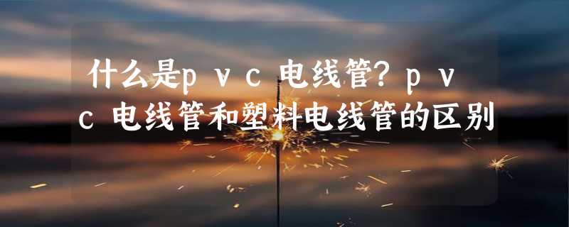 什么是pvc电线管?pvc电线管和塑料电线管的区别