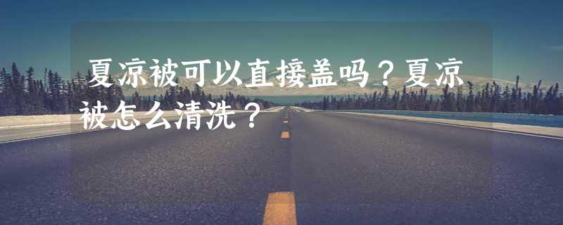 夏凉被可以直接盖吗？夏凉被怎么清洗？