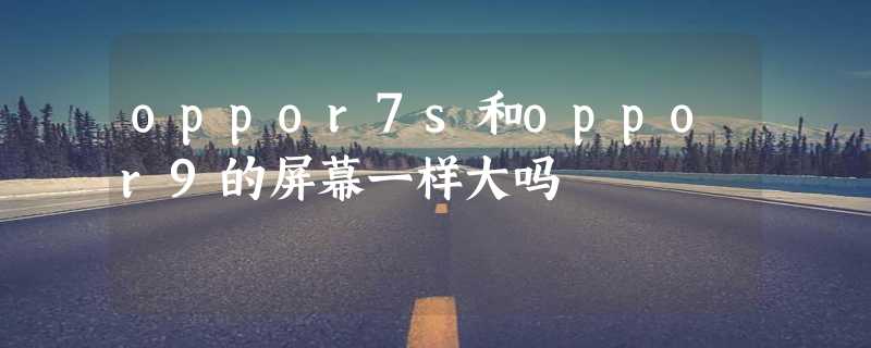 oppor7s和oppor9的屏幕一样大吗