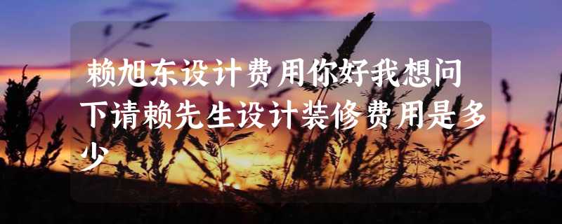 赖旭东设计费用你好我想问下请赖先生设计装修费用是多少