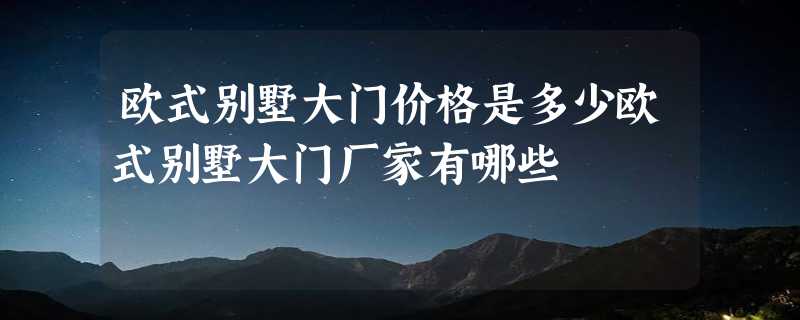 欧式别墅大门价格是多少欧式别墅大门厂家有哪些