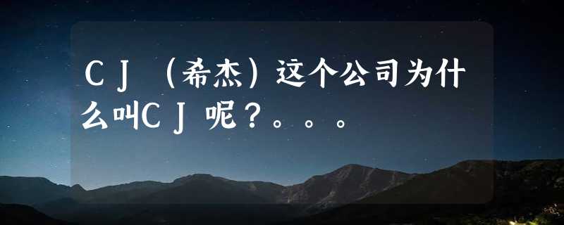 CJ（希杰）这个公司为什么叫CJ呢？。。。