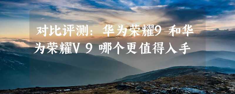 对比评测：华为荣耀9和华为荣耀V9哪个更值得入手