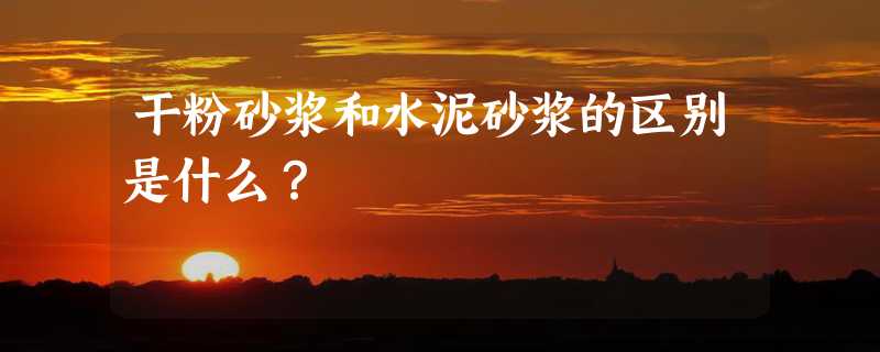 干粉砂浆和水泥砂浆的区别是什么？