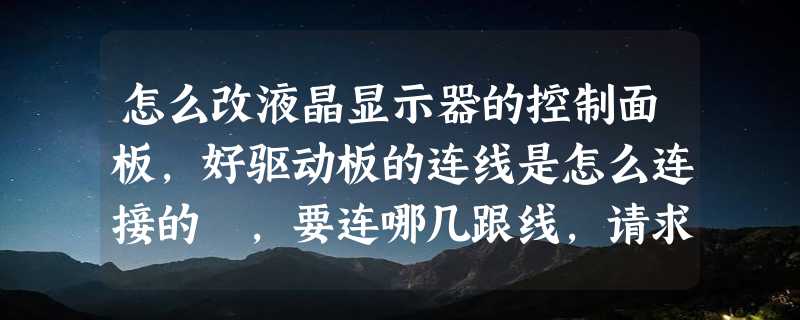 怎么改液晶显示器的控制面板，好驱动板的连线是怎么连接的 ，要连哪几跟线，请求高手帮助。