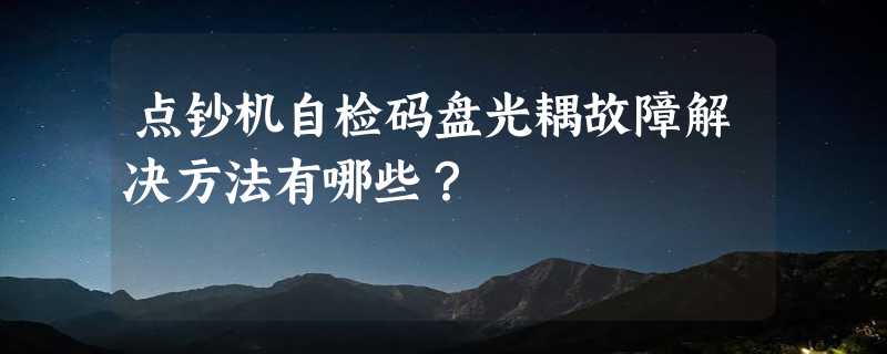 点钞机自检码盘光耦故障解决方法有哪些？