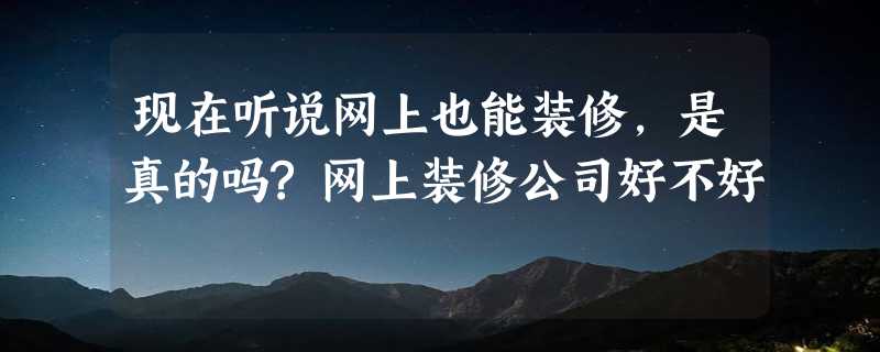 现在听说网上也能装修,是真的吗?网上装修公司好不好