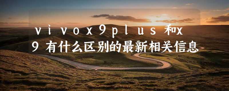 vivox9plus和x9有什么区别的最新相关信息