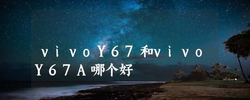 vivoY67和vivoY67A哪个好