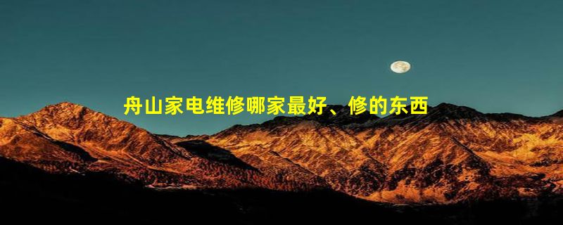 舟山家电维修哪家最好、修的东西最全？技术最好价钱便宜呢？