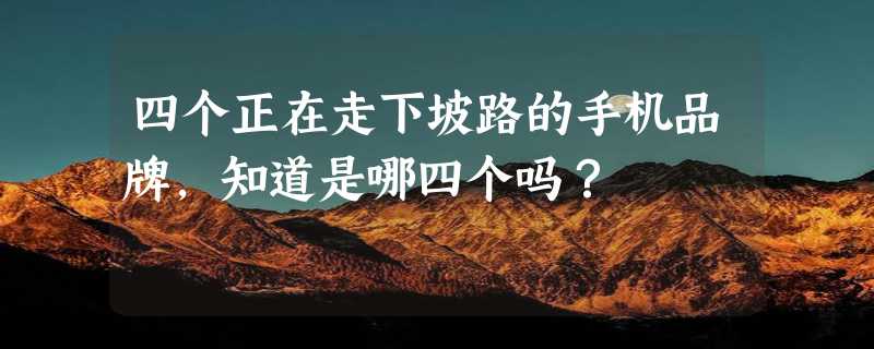 四个正在走下坡路的手机品牌，知道是哪四个吗？