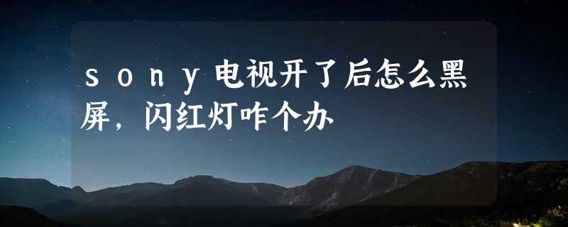 sony电视开了后怎么黑屏，闪红灯咋个办