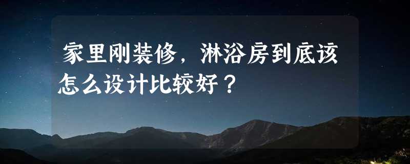 家里刚装修，淋浴房到底该怎么设计比较好？