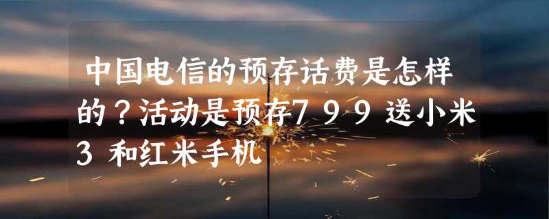 中国电信的预存话费是怎样的？活动是预存799送小米3和红米手机