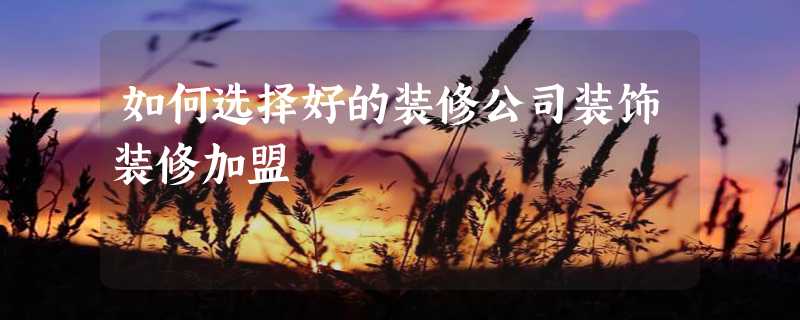 如何选择好的装修公司装饰装修加盟