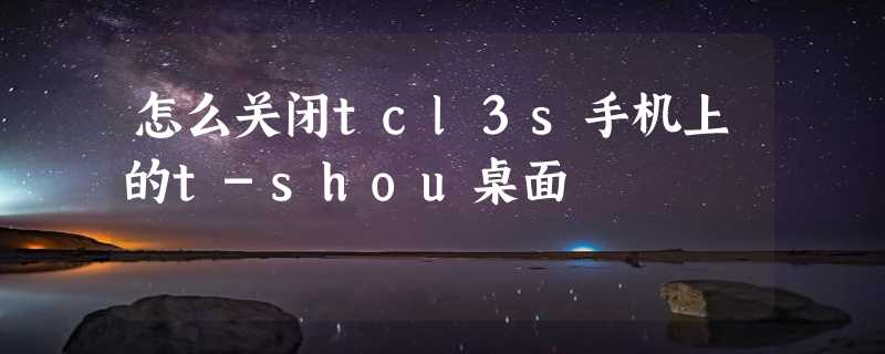 怎么关闭tcl3s手机上的t-shou桌面