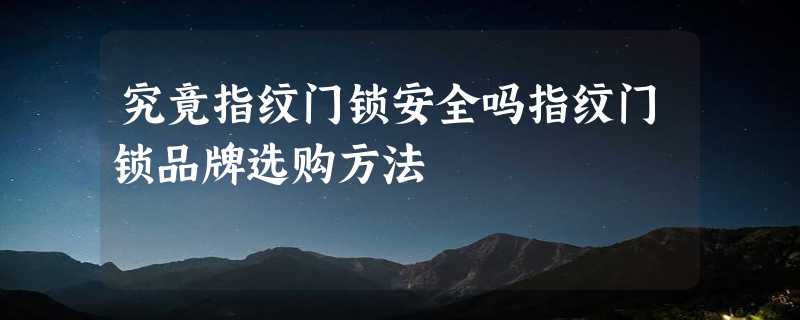 究竟指纹门锁安全吗指纹门锁品牌选购方法