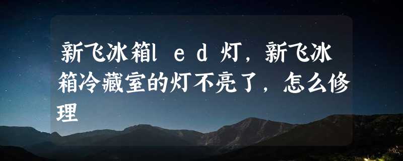 新飞冰箱led灯，新飞冰箱冷藏室的灯不亮了，怎么修理