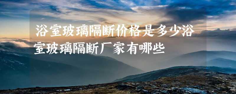 浴室玻璃隔断价格是多少浴室玻璃隔断厂家有哪些