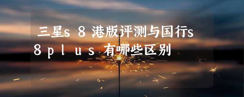 三星s8港版评测与国行s8plus有哪些区别