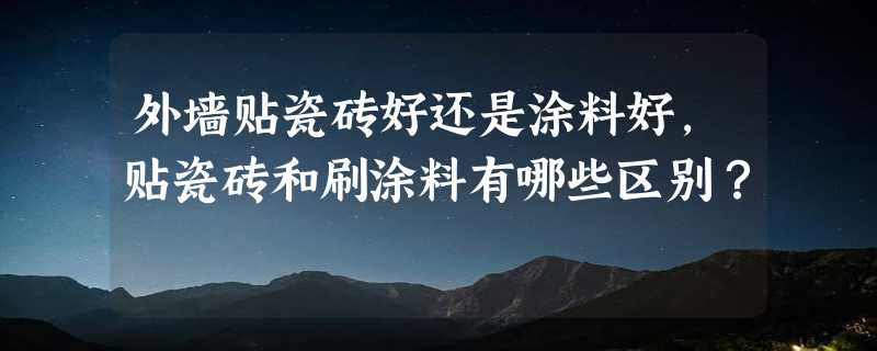 外墙贴瓷砖好还是涂料好，贴瓷砖和刷涂料有哪些区别？