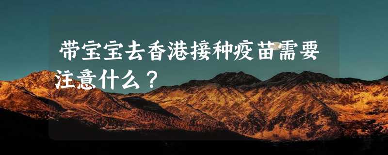 带宝宝去香港接种疫苗需要注意什么？