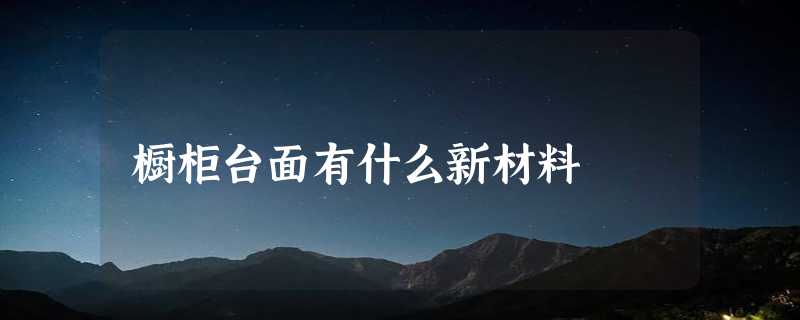 橱柜台面有什么新材料