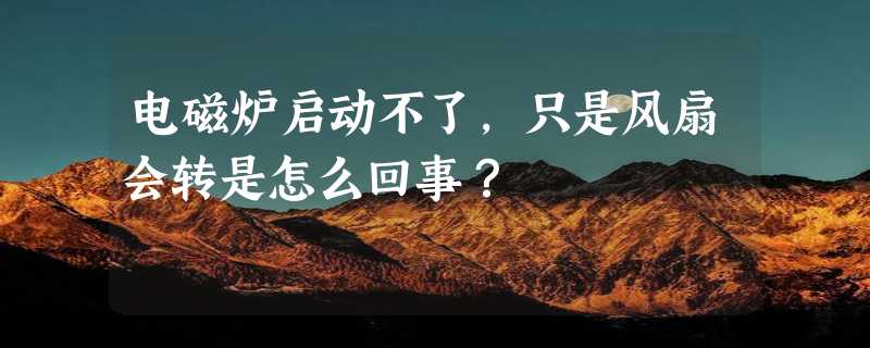 电磁炉启动不了，只是风扇会转是怎么回事？