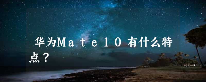 华为Mate10有什么特点？