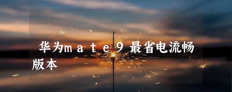 华为mate9最省电流畅版本