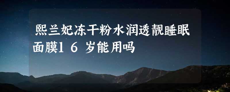 熙兰妃冻干粉水润透靓睡眠面膜16岁能用吗