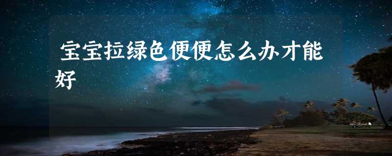 宝宝拉绿色便便怎么办才能好