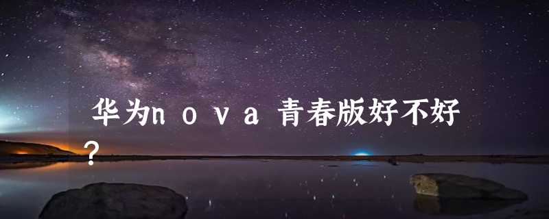 华为nova青春版好不好？