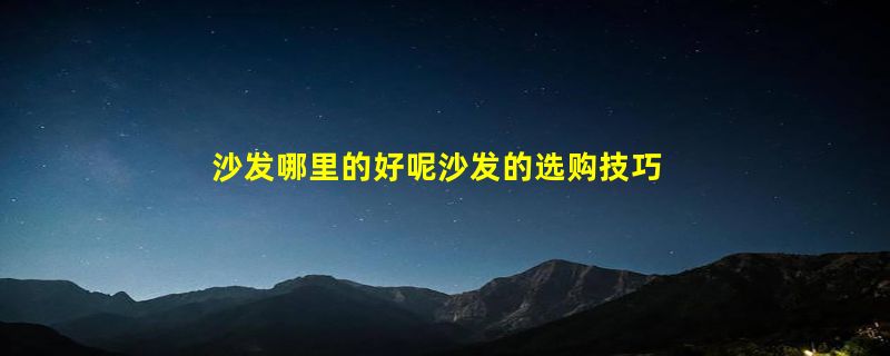 沙发哪里的好呢沙发的选购技巧