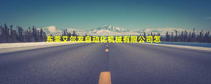 东莞艾尔发自动化机械有限公司怎么样？