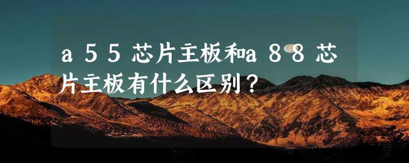 a55芯片主板和a88芯片主板有什么区别？