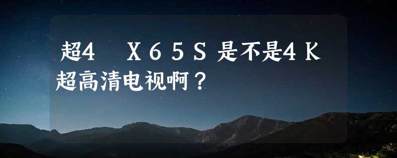 超4 X65S是不是4K超高清电视啊？