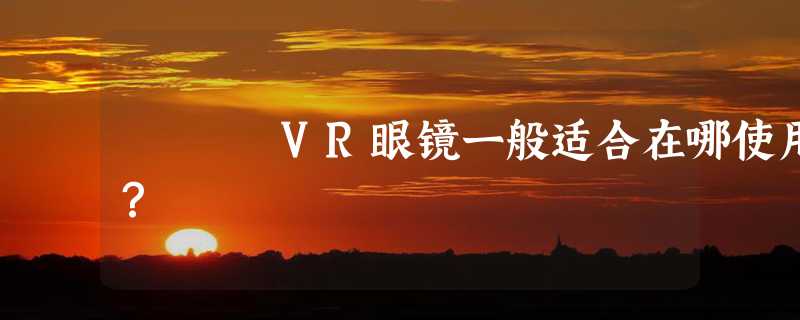 VR眼镜一般适合在哪使用？