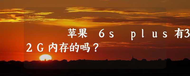 苹果 6s plus有32G内存的吗？