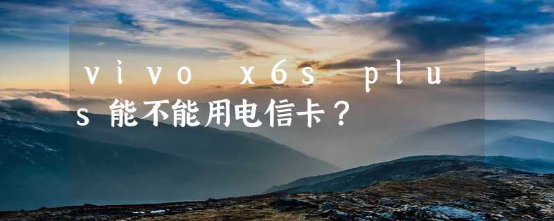 vivo x6s plus能不能用电信卡？