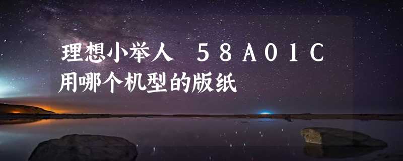 理想小举人 58A01C用哪个机型的版纸