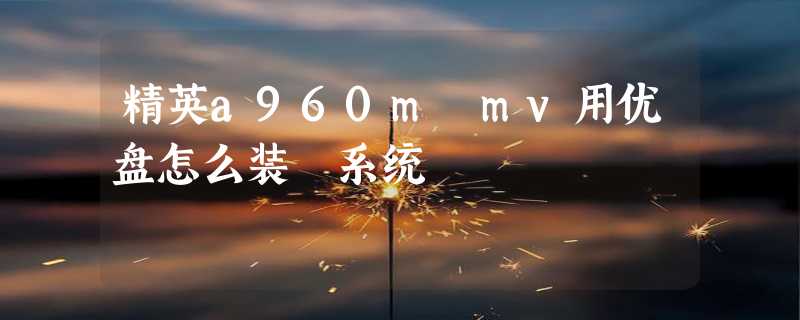 精英a960m mv用优盘怎么装 系统