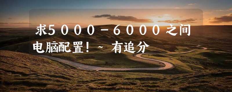 求5000-6000之间电脑配置!~有追分