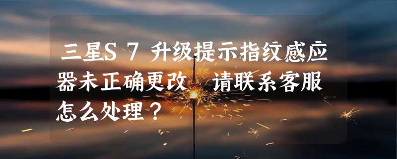 三星S7升级提示指纹感应器未正确更改 请联系客服 怎么处理？