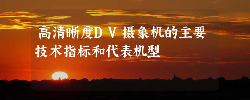 高清晰度DV摄象机的主要技术指标和代表机型