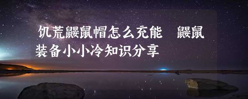 饥荒鼹鼠帽怎么充能 鼹鼠装备小小冷知识分享