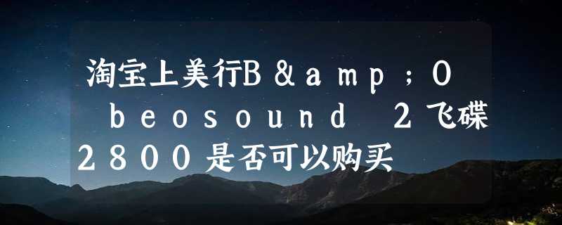 淘宝上美行B&O beosound 2飞碟2800是否可以购买