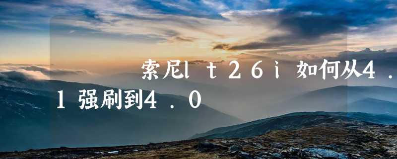 索尼lt26i如何从4.1强刷到4.0